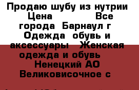 Продаю шубу из нутрии › Цена ­ 10 000 - Все города, Барнаул г. Одежда, обувь и аксессуары » Женская одежда и обувь   . Ненецкий АО,Великовисочное с.